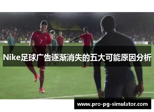 Nike足球广告逐渐消失的五大可能原因分析 Nike足球广告逐渐消失的五大可能原因分析