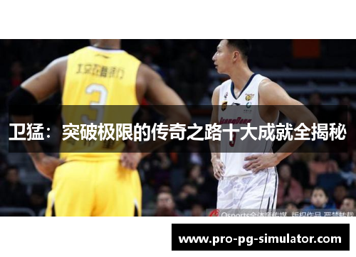 卫猛:突破极限的传奇之路十大成就全揭秘 卫猛:突破极限的传奇之路十大成就全揭秘