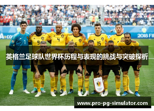 英格兰足球队世界杯历程与表现的挑战与突破探析 英格兰足球队世界杯历程与表现的挑战与突破探析