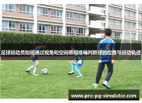 足球运动员如何通过视角和空间感知准确判断球的位置与运动轨迹 足球运动员如何通过视角和空间感知准确判断球的位置与运动轨迹