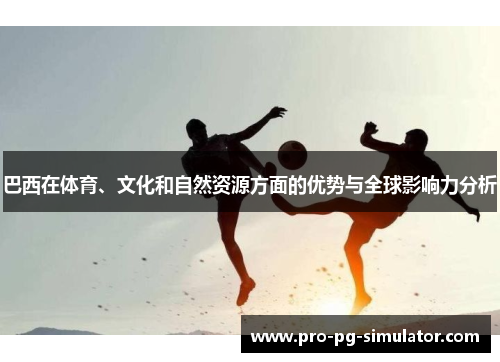 巴西在体育、文化和自然资源方面的优势与全球影响力分析 巴西在体育、文化和自然资源方面的优势与全球影响力分析