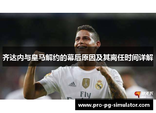 齐达内与皇马解约的幕后原因及其离任时间详解