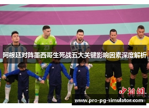 阿根廷对阵墨西哥生死战五大关键影响因素深度解析 阿根廷对阵墨西哥生死战五大关键影响因素深度解析