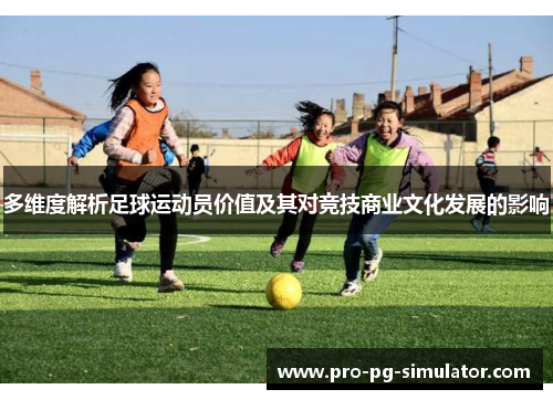 多维度解析足球运动员价值及其对竞技商业文化发展的影响 多维度解析足球运动员价值及其对竞技商业文化发展的影响