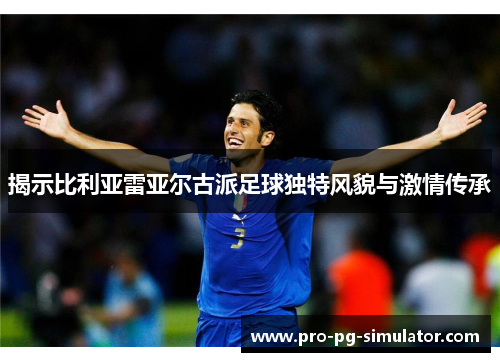 揭示比利亚雷亚尔古派足球独特风貌与激情传承 揭示比利亚雷亚尔古派足球独特风貌与激情传承