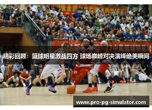 精彩回顾:篮球明星激战四方 球场巅峰对决演绎绝美瞬间 精彩回顾:篮球明星激战四方 球场巅峰对决演绎绝美瞬间