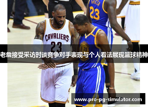 老詹接受采访时谈竞争对手表现与个人看法展现篮球精神 老詹接受采访时谈竞争对手表现与个人看法展现篮球精神