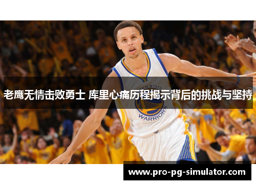 老鹰无情击败勇士 库里心痛历程揭示背后的挑战与坚持 老鹰无情击败勇士 库里心痛历程揭示背后的挑战与坚持