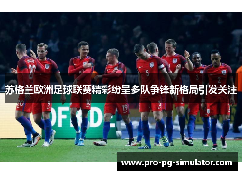 苏格兰欧洲足球联赛精彩纷呈多队争锋新格局引发关注