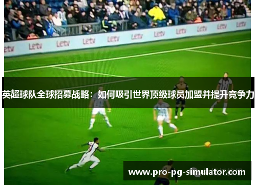 英超球队全球招募战略：如何吸引世界顶级球员加盟并提升竞争力