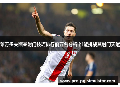 莱万多夫斯基射门技巧排行前五名分析 谁能挑战其射门天赋 莱万多夫斯基射门技巧排行前五名分析 谁能挑战其射门天赋