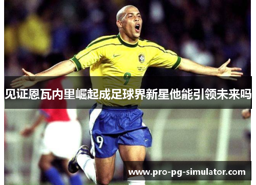 见证恩瓦内里崛起成足球界新星他能引领未来吗 见证恩瓦内里崛起成足球界新星他能引领未来吗