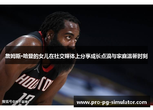 詹姆斯·哈登的女儿在社交媒体上分享成长点滴与家庭温馨时刻 詹姆斯·哈登的女儿在社交媒体上分享成长点滴与家庭温馨时刻