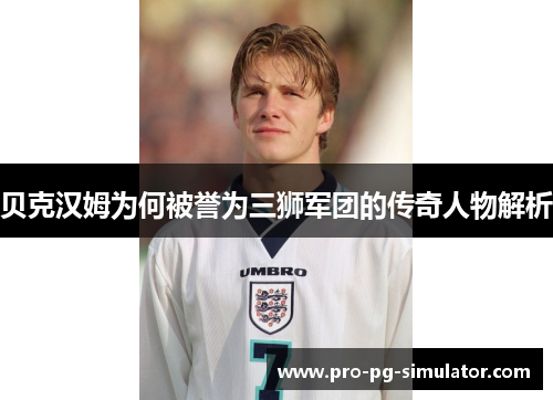 贝克汉姆为何被誉为三狮军团的传奇人物解析