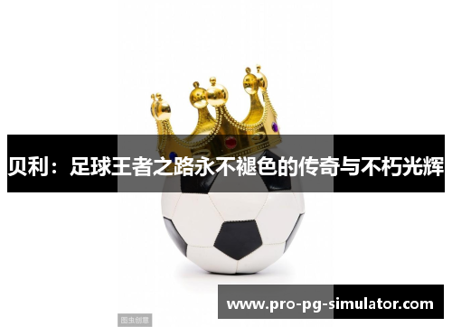 贝利:足球王者之路永不褪色的传奇与不朽光辉 贝利:足球王者之路永不褪色的传奇与不朽光辉