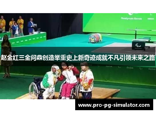 赵金红三金问鼎创造举重史上新奇迹成就不凡引领未来之路 赵金红三金问鼎创造举重史上新奇迹成就不凡引领未来之路