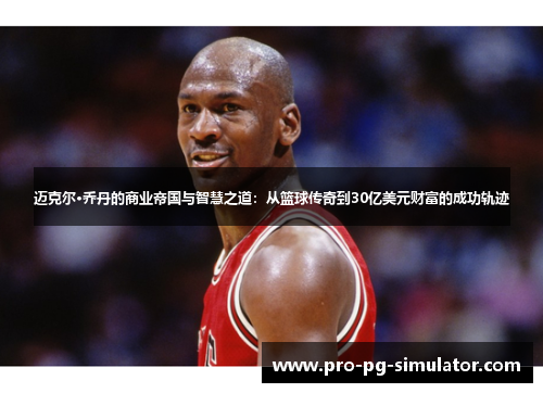 迈克尔·乔丹的商业帝国与智慧之道：从篮球传奇到30亿美元财富的成功轨迹