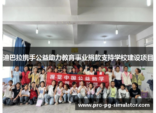 迪巴拉携手公益助力教育事业捐款支持学校建设项目 迪巴拉携手公益助力教育事业捐款支持学校建设项目