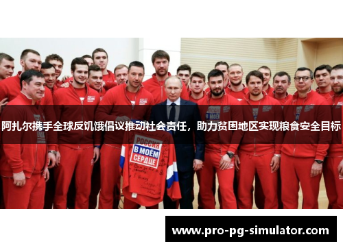 阿扎尔携手全球反饥饿倡议推动社会责任,助力贫困地区实现粮食安全目标 阿扎尔携手全球反饥饿倡议推动社会责任,助力贫困地区实现粮食安全目标