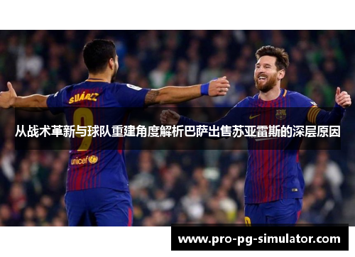 从战术革新与球队重建角度解析巴萨出售苏亚雷斯的深层原因 从战术革新与球队重建角度解析巴萨出售苏亚雷斯的深层原因