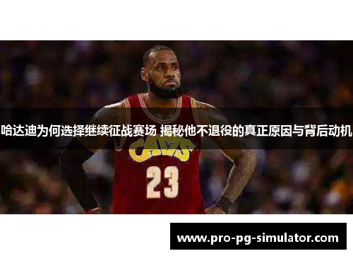 哈达迪为何选择继续征战赛场 揭秘他不退役的真正原因与背后动机