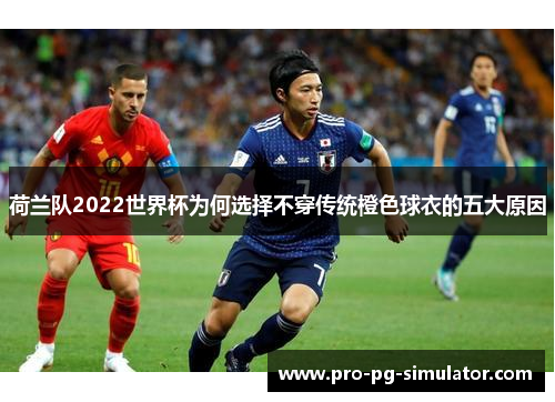 荷兰队2022世界杯为何选择不穿传统橙色球衣的五大原因