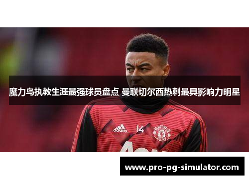 魔力鸟执教生涯最强球员盘点 曼联切尔西热刺最具影响力明星