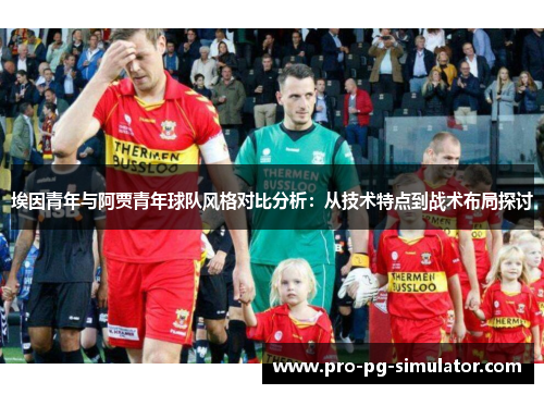 埃因青年与阿贾青年球队风格对比分析:从技术特点到战术布局探讨 埃因青年与阿贾青年球队风格对比分析:从技术特点到战术布局探讨