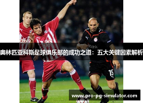 奥林匹亚科斯足球俱乐部的成功之道：五大关键因素解析