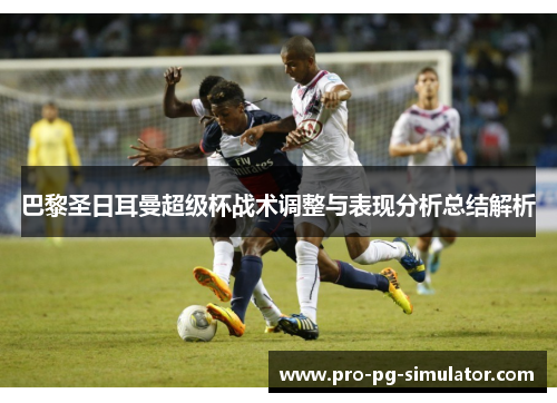 巴黎圣日耳曼超级杯战术调整与表现分析总结解析 巴黎圣日耳曼超级杯战术调整与表现分析总结解析