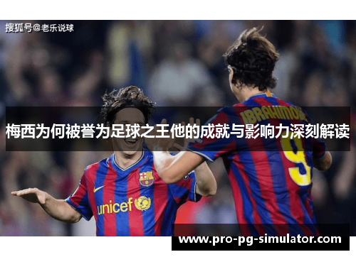 梅西为何被誉为足球之王他的成就与影响力深刻解读