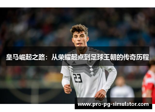 皇马崛起之路：从荣耀起点到足球王朝的传奇历程