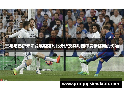 皇马与巴萨未来发展趋势对比分析及其对西甲竞争格局的影响