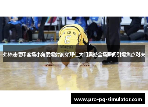 弗林蓬德甲客场小角度爆射洞穿拜仁大门震撼全场瞬间引爆焦点对决 弗林蓬德甲客场小角度爆射洞穿拜仁大门震撼全场瞬间引爆焦点对决