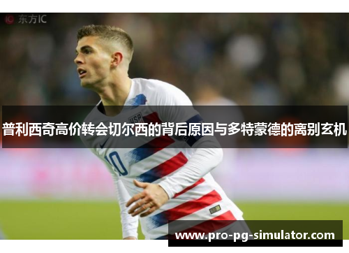 普利西奇高价转会切尔西的背后原因与多特蒙德的离别玄机 普利西奇高价转会切尔西的背后原因与多特蒙德的离别玄机