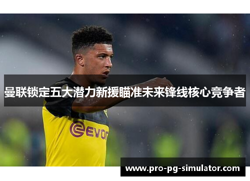曼联锁定五大潜力新援瞄准未来锋线核心竞争者 曼联锁定五大潜力新援瞄准未来锋线核心竞争者