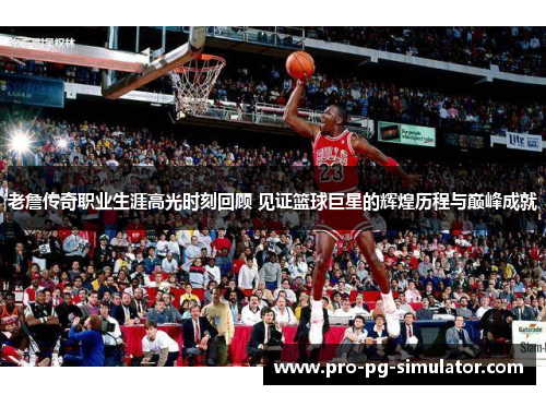 老詹传奇职业生涯高光时刻回顾 见证篮球巨星的辉煌历程与巅峰成就