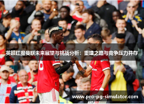 英超红魔曼联未来展望与挑战分析：重建之路与竞争压力并存