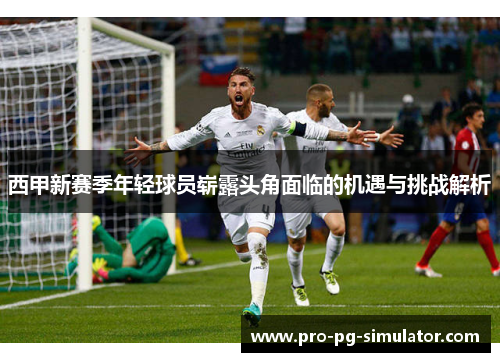 西甲新赛季年轻球员崭露头角面临的机遇与挑战解析