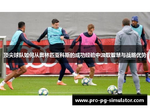 顶尖球队如何从奥林匹亚科斯的成功经验中汲取智慧与战略优势 顶尖球队如何从奥林匹亚科斯的成功经验中汲取智慧与战略优势