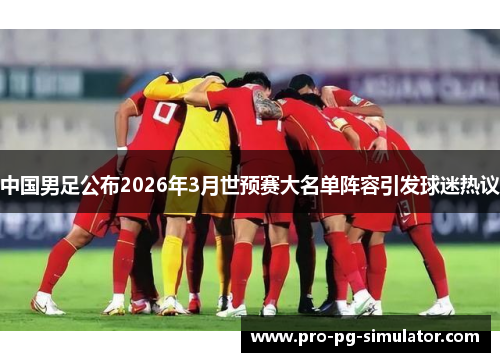 中国男足公布2026年3月世预赛大名单阵容引发球迷热议 中国男足公布2026年3月世预赛大名单阵容引发球迷热议