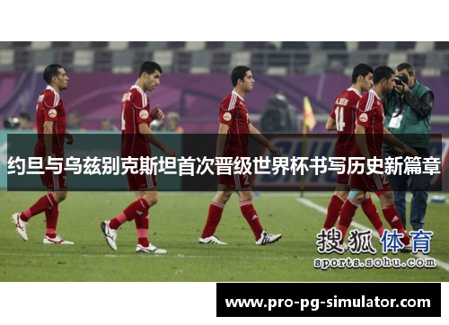 约旦与乌兹别克斯坦首次晋级世界杯书写历史新篇章 约旦与乌兹别克斯坦首次晋级世界杯书写历史新篇章