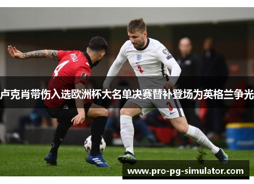 卢克肖带伤入选欧洲杯大名单决赛替补登场为英格兰争光 卢克肖带伤入选欧洲杯大名单决赛替补登场为英格兰争光