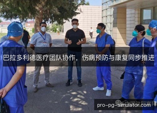 巴拉多利德医疗团队协作,伤病预防与康复同步推进 巴拉多利德医疗团队协作,伤病预防与康复同步推进